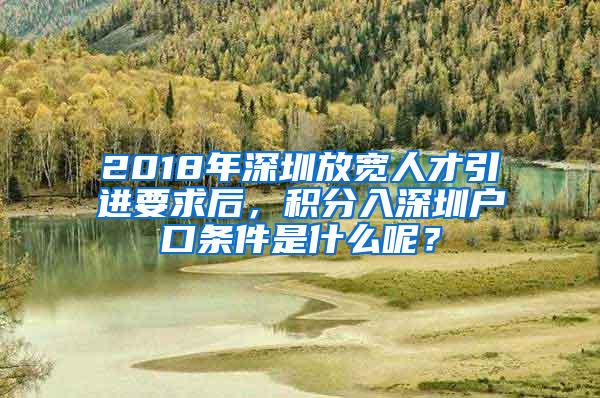 2018年深圳放宽人才引进要求后，积分入深圳户口条件是什么呢？