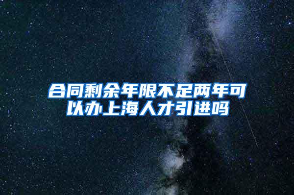 合同剩余年限不足两年可以办上海人才引进吗