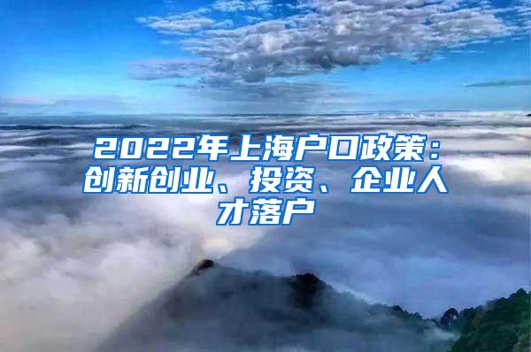 2022年上海户口政策：创新创业、投资、企业人才落户