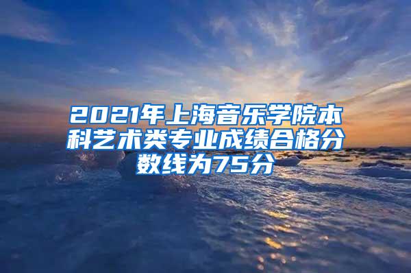 2021年上海音乐学院本科艺术类专业成绩合格分数线为75分