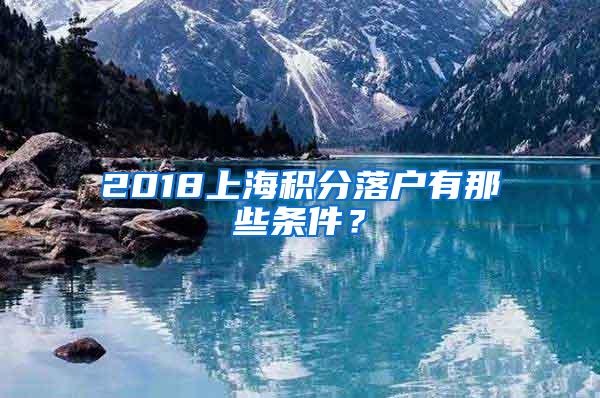 2018上海积分落户有那些条件？