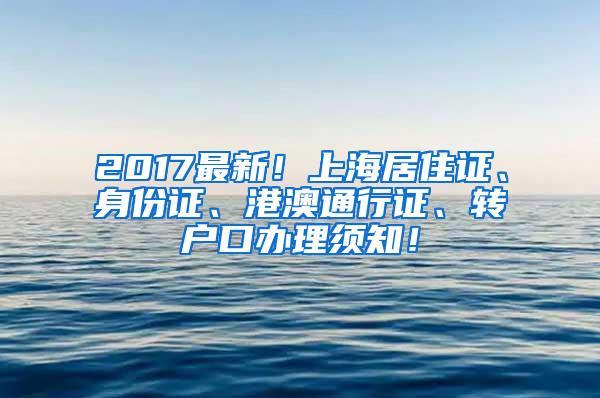 2017最新！上海居住证、身份证、港澳通行证、转户口办理须知！