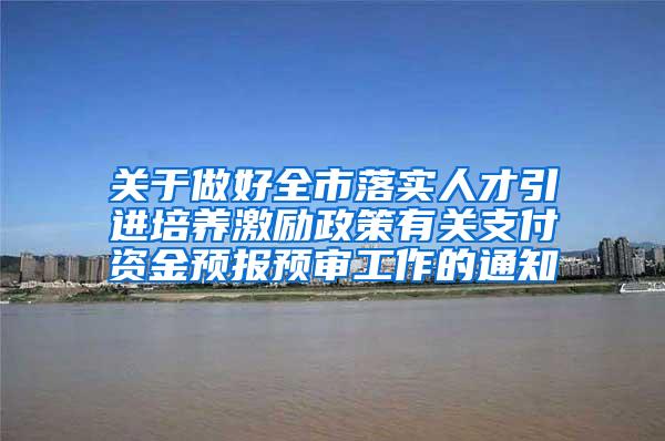 关于做好全市落实人才引进培养激励政策有关支付资金预报预审工作的通知