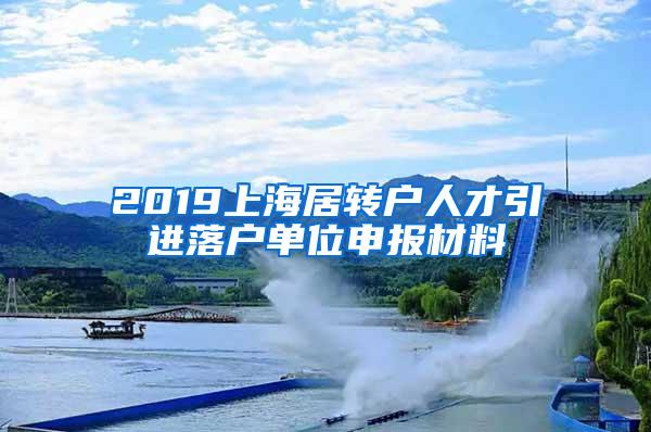 2019上海居转户人才引进落户单位申报材料