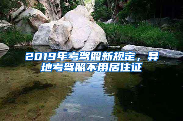 2019年考驾照新规定，异地考驾照不用居住证