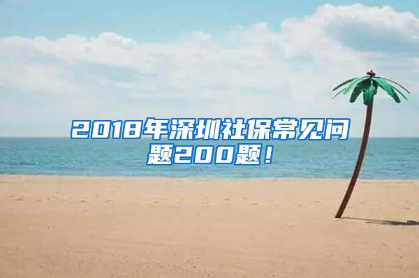 2018年深圳社保常见问题200题！