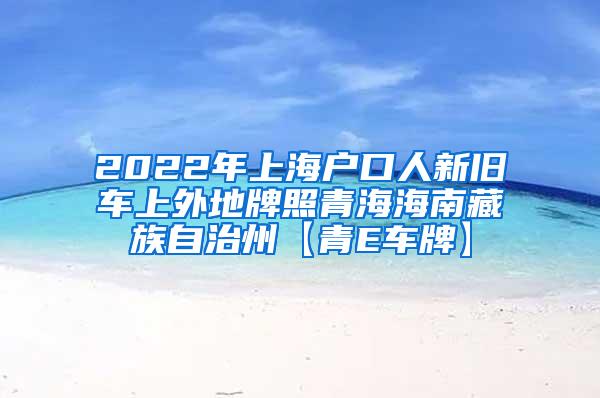 2022年上海户口人新旧车上外地牌照青海海南藏族自治州【青E车牌】