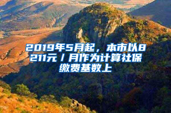 2019年5月起，本市以8211元／月作为计算社保缴费基数上