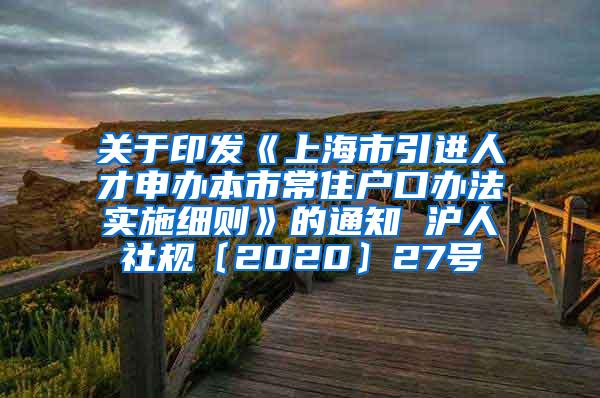 关于印发《上海市引进人才申办本市常住户口办法实施细则》的通知 沪人社规〔2020〕27号