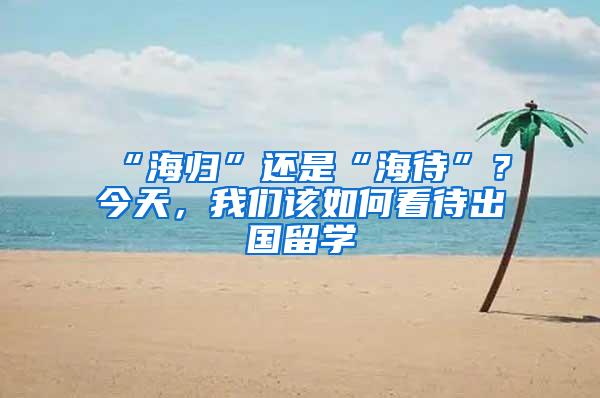 “海归”还是“海待”？今天，我们该如何看待出国留学