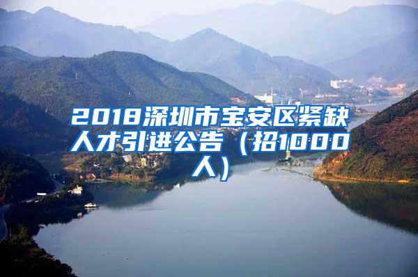 2018深圳市宝安区紧缺人才引进公告（招1000人）