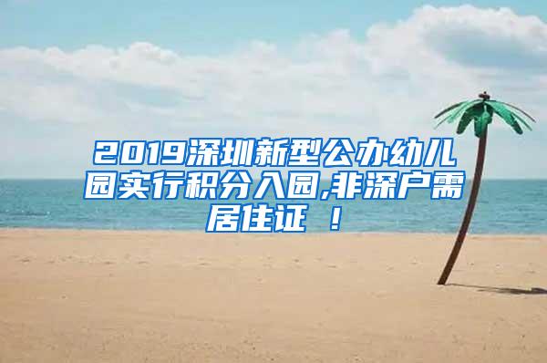 2019深圳新型公办幼儿园实行积分入园,非深户需居住证 !