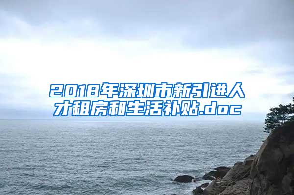 2018年深圳市新引进人才租房和生活补贴.doc