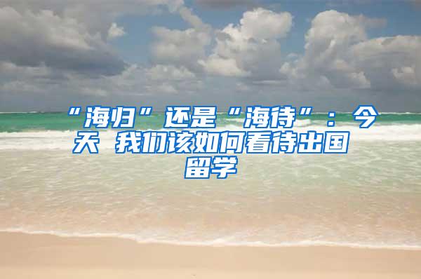 “海归”还是“海待”：今天 我们该如何看待出国留学