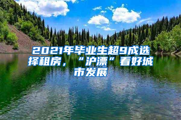 2021年毕业生超9成选择租房，“沪漂”看好城市发展