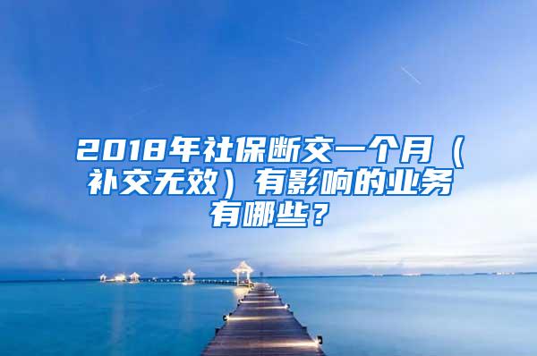 2018年社保断交一个月（补交无效）有影响的业务有哪些？