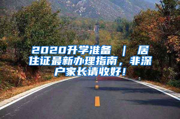 2020升学准备 ｜ 居住证最新办理指南，非深户家长请收好！