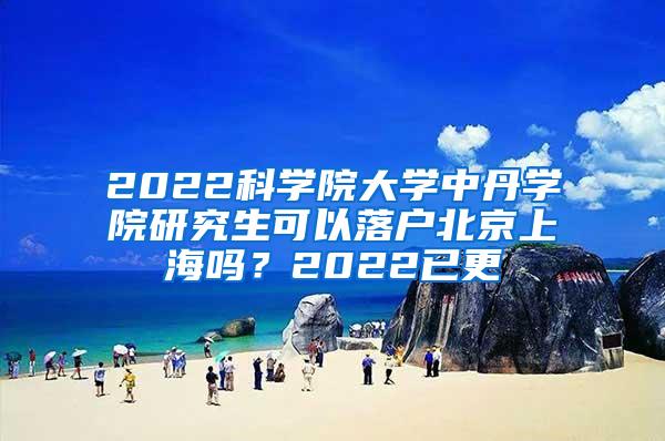 2022科学院大学中丹学院研究生可以落户北京上海吗？2022已更