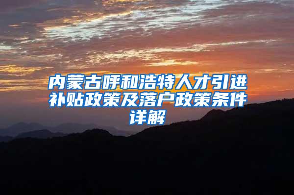 内蒙古呼和浩特人才引进补贴政策及落户政策条件详解