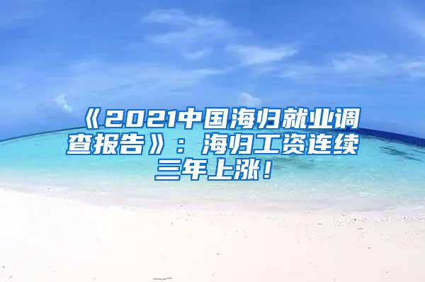 《2021中国海归就业调查报告》：海归工资连续三年上涨！