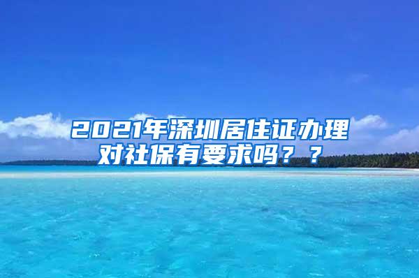 2021年深圳居住证办理对社保有要求吗？？