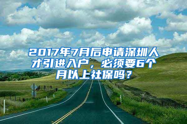 2017年7月后申请深圳人才引进入户，必须要6个月以上社保吗？