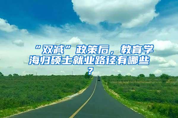 “双减”政策后，教育学海归硕士就业路径有哪些？