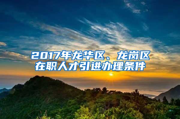 2017年龙华区、龙岗区在职人才引进办理条件