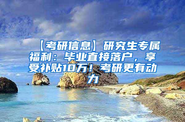 【考研信息】研究生专属福利：毕业直接落户，享受补贴10万！考研更有动力