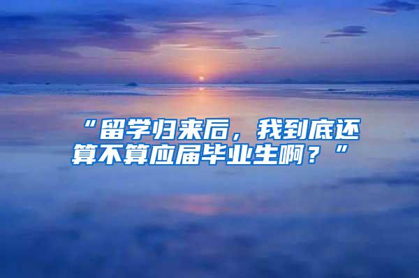 “留学归来后，我到底还算不算应届毕业生啊？”