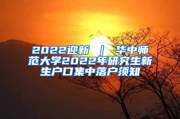 2022迎新 ｜ 华中师范大学2022年研究生新生户口集中落户须知