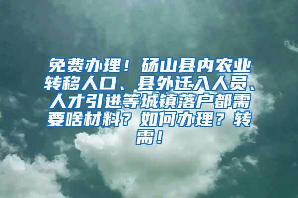 免费办理！砀山县内农业转移人口、县外迁入人员、人才引进等城镇落户都需要啥材料？如何办理？转需！