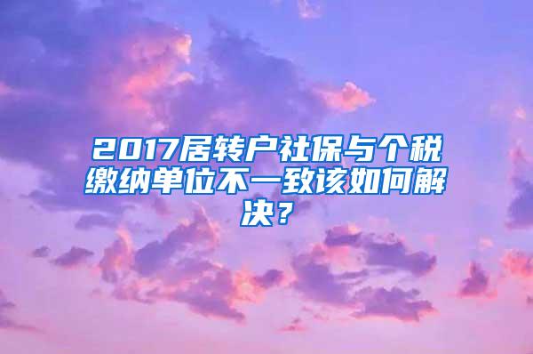 2017居转户社保与个税缴纳单位不一致该如何解决？