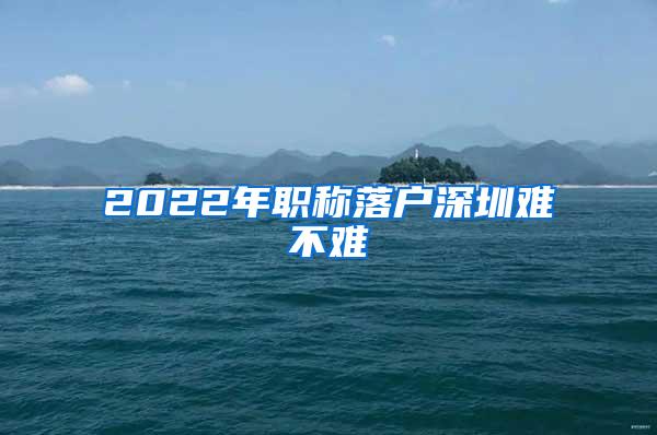 2022年职称落户深圳难不难