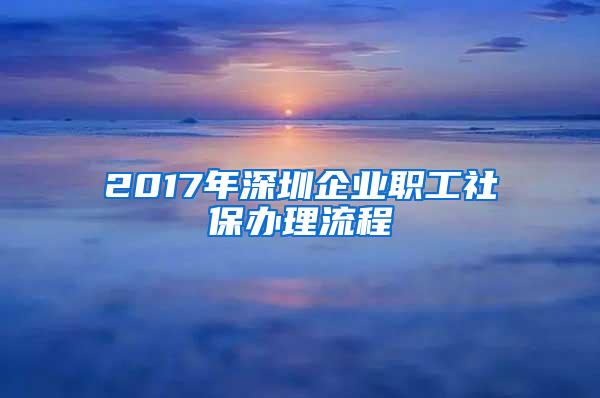 2017年深圳企业职工社保办理流程