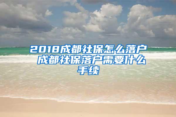 2018成都社保怎么落户 成都社保落户需要什么手续