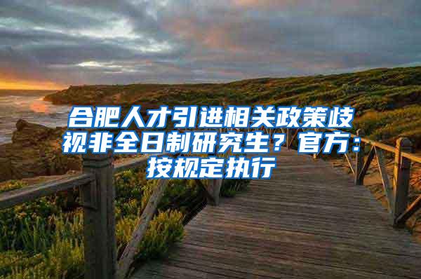 合肥人才引进相关政策歧视非全日制研究生？官方：按规定执行