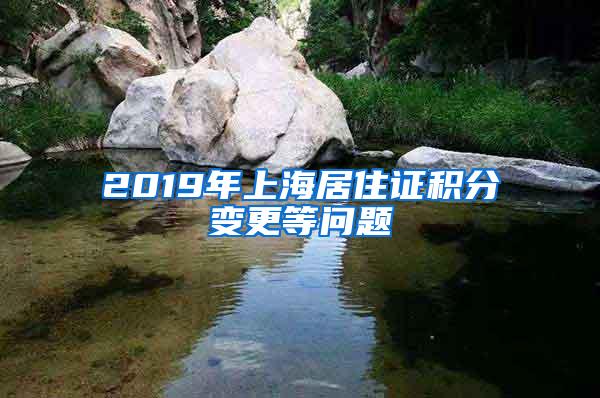 2019年上海居住证积分变更等问题