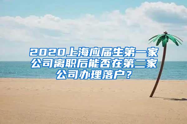 2020上海应届生第一家公司离职后能否在第二家公司办理落户？