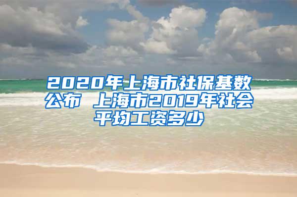 2020年上海市社保基数公布 上海市2019年社会平均工资多少