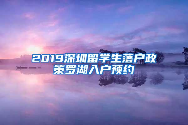 2019深圳留学生落户政策罗湖入户预约