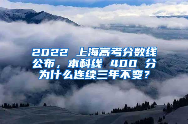 2022 上海高考分数线公布，本科线 400 分为什么连续三年不变？