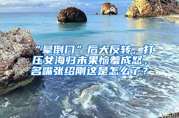 “晕倒门”后大反转，打压女海归未果恼羞成怒，名嘴张绍刚这是怎么了？