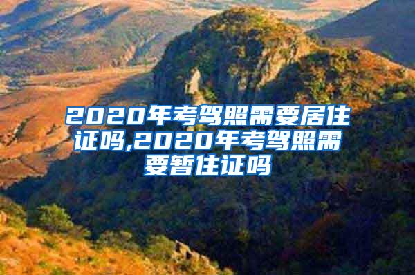 2020年考驾照需要居住证吗,2020年考驾照需要暂住证吗