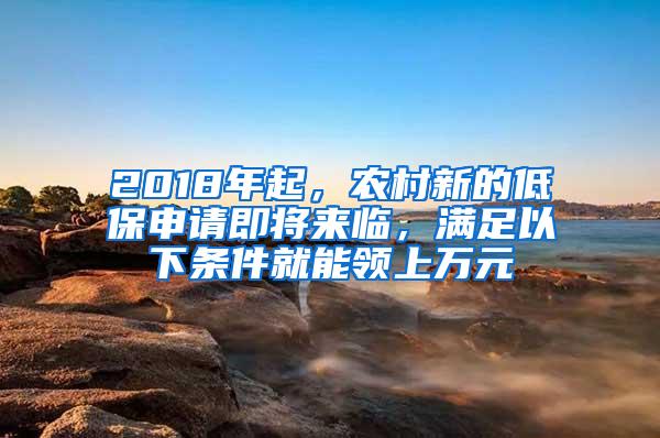 2018年起，农村新的低保申请即将来临，满足以下条件就能领上万元