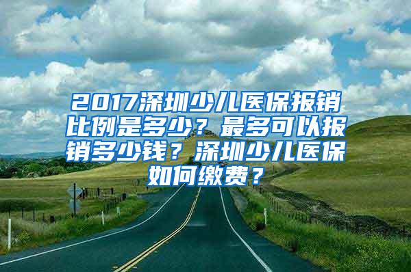 2017深圳少儿医保报销比例是多少？最多可以报销多少钱？深圳少儿医保如何缴费？