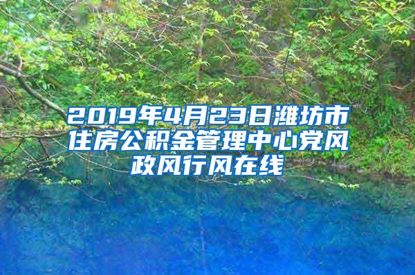 2019年4月23日潍坊市住房公积金管理中心党风政风行风在线