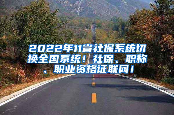 2022年11省社保系统切换全国系统！社保、职称、职业资格证联网！