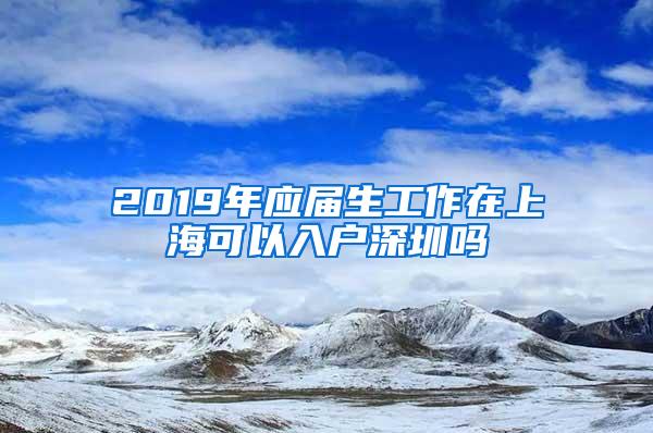 2019年应届生工作在上海可以入户深圳吗