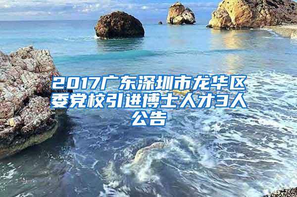 2017广东深圳市龙华区委党校引进博士人才3人公告